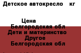 Детское автокресло 36кг › Цена ­ 2 000 - Белгородская обл. Дети и материнство » Другое   . Белгородская обл.